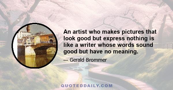 An artist who makes pictures that look good but express nothing is like a writer whose words sound good but have no meaning.