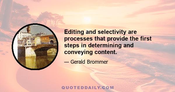 Editing and selectivity are processes that provide the first steps in determining and conveying content.