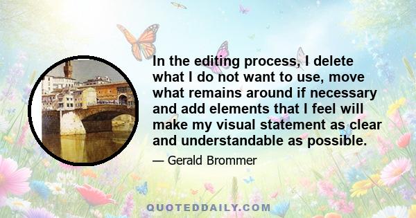 In the editing process, I delete what I do not want to use, move what remains around if necessary and add elements that I feel will make my visual statement as clear and understandable as possible.