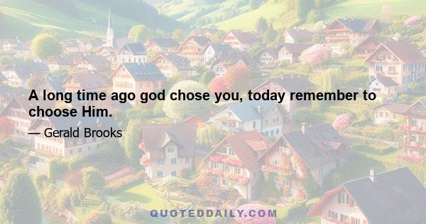 A long time ago god chose you, today remember to choose Him.