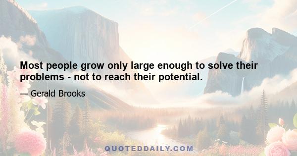 Most people grow only large enough to solve their problems - not to reach their potential.