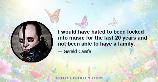 I would have hated to been locked into music for the last 20 years and not been able to have a family.