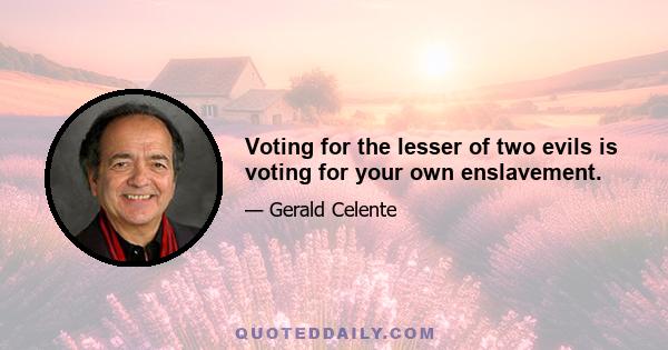 Voting for the lesser of two evils is voting for your own enslavement.