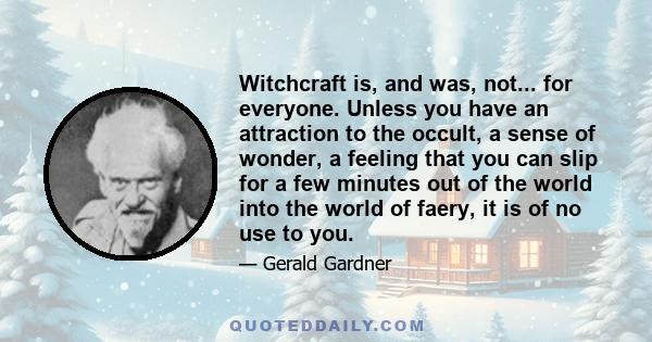 Witchcraft is, and was, not... for everyone. Unless you have an attraction to the occult, a sense of wonder, a feeling that you can slip for a few minutes out of the world into the world of faery, it is of no use to you.