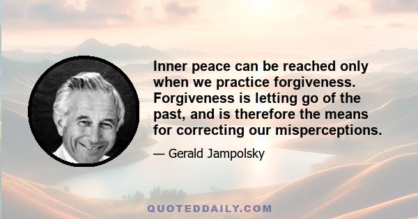 Inner peace can be reached only when we practice forgiveness. Forgiveness is letting go of the past, and is therefore the means for correcting our misperceptions.