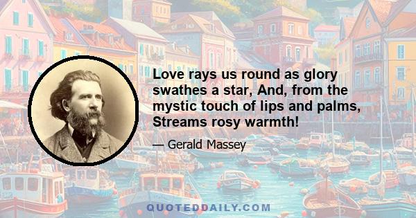 Love rays us round as glory swathes a star, And, from the mystic touch of lips and palms, Streams rosy warmth!