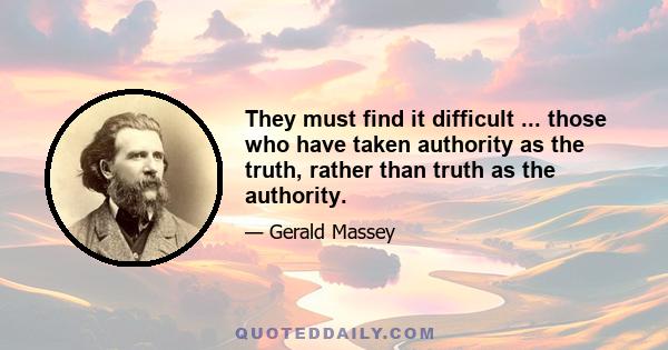 They must find it difficult ... those who have taken authority as the truth, rather than truth as the authority.