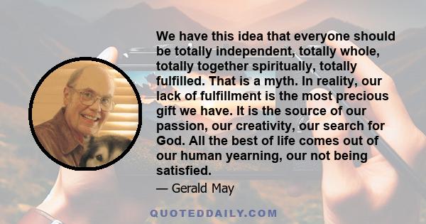 We have this idea that everyone should be totally independent, totally whole, totally together spiritually, totally fulfilled. That is a myth. In reality, our lack of fulfillment is the most precious gift we have. It is 