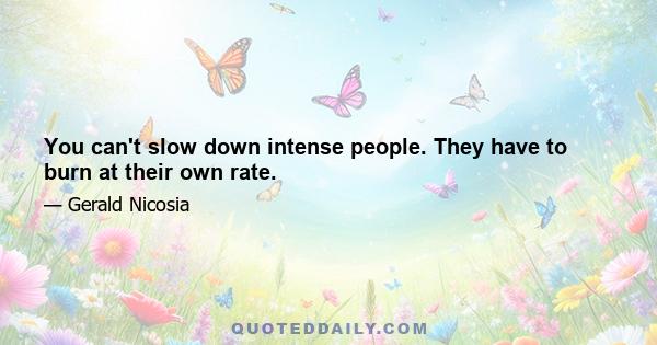 You can't slow down intense people. They have to burn at their own rate.