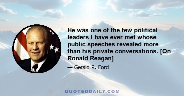 He was one of the few political leaders I have ever met whose public speeches revealed more than his private conversations. [On Ronald Reagan]
