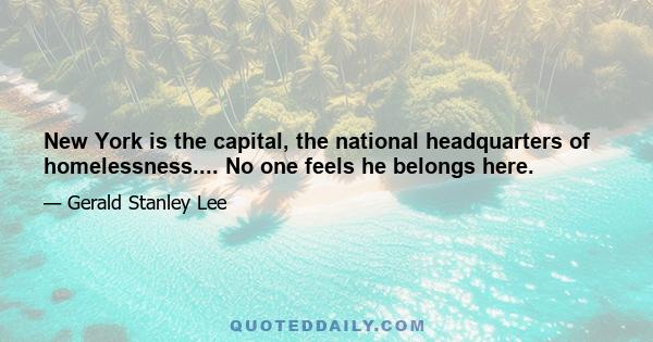 New York is the capital, the national headquarters of homelessness.... No one feels he belongs here.