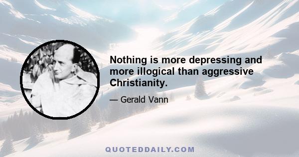 Nothing is more depressing and more illogical than aggressive Christianity.