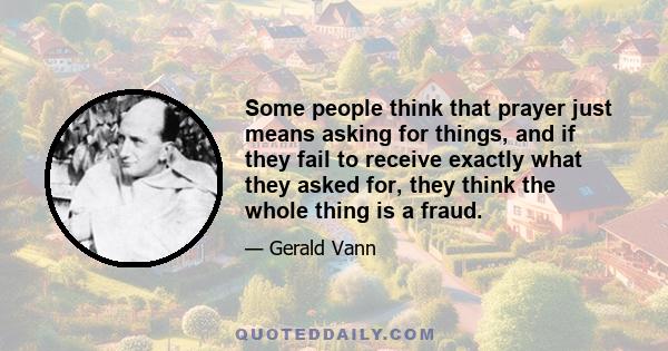 Some people think that prayer just means asking for things, and if they fail to receive exactly what they asked for, they think the whole thing is a fraud.