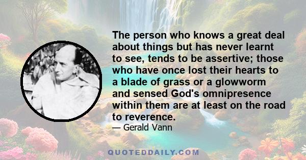 The person who knows a great deal about things but has never learnt to see, tends to be assertive; those who have once lost their hearts to a blade of grass or a glowworm and sensed God's omnipresence within them are at 