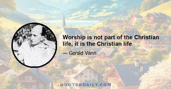 Worship is not part of the Christian life, it is the Christian life