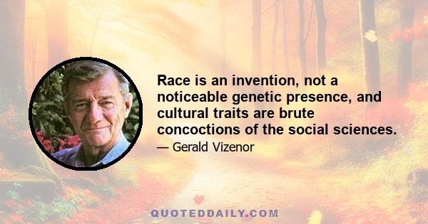 Race is an invention, not a noticeable genetic presence, and cultural traits are brute concoctions of the social sciences.