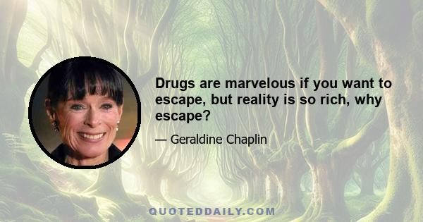 Drugs are marvelous if you want to escape, but reality is so rich, why escape?