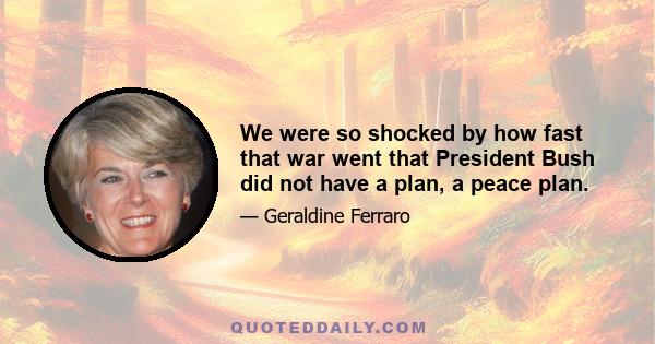 We were so shocked by how fast that war went that President Bush did not have a plan, a peace plan.
