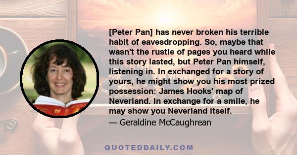 [Peter Pan] has never broken his terrible habit of eavesdropping. So, maybe that wasn't the rustle of pages you heard while this story lasted, but Peter Pan himself, listening in. In exchanged for a story of yours, he