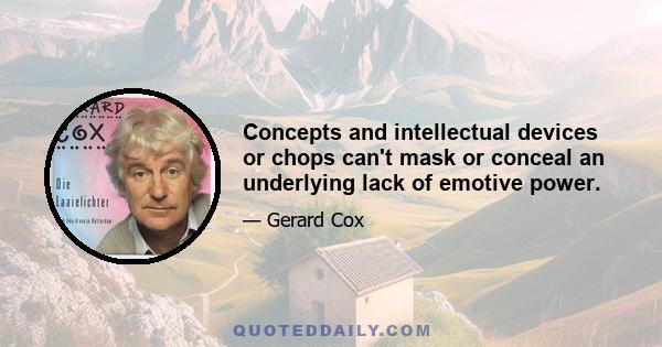 Concepts and intellectual devices or chops can't mask or conceal an underlying lack of emotive power.