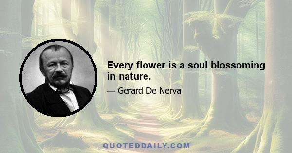 Every flower is a soul blossoming in nature.