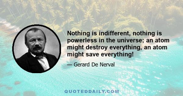 Nothing is indifferent, nothing is powerless in the universe; an atom might destroy everything, an atom might save everything!