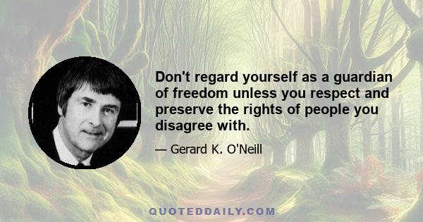 Don't regard yourself as a guardian of freedom unless you respect and preserve the rights of people you disagree with.