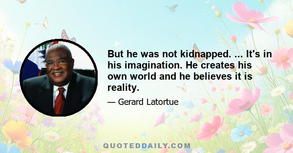 But he was not kidnapped. ... It's in his imagination. He creates his own world and he believes it is reality.