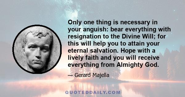 Only one thing is necessary in your anguish: bear everything with resignation to the Divine Will; for this will help you to attain your eternal salvation. Hope with a lively faith and you will receive everything from