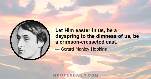 Let Him easter in us, be a dayspring to the dimness of us, be a crimson-cresseted east.