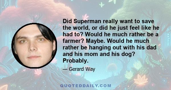 Did Superman really want to save the world, or did he just feel like he had to? Would he much rather be a farmer? Maybe. Would he much rather be hanging out with his dad and his mom and his dog? Probably.
