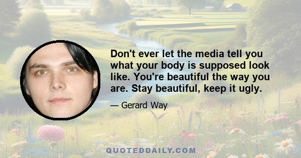 Don't ever let the media tell you what your body is supposed look like. You're beautiful the way you are. Stay beautiful, keep it ugly.