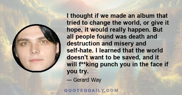 I thought if we made an album that tried to change the world, or give it hope, it would really happen. But all people found was death and destruction and misery and self-hate. I learned that the world doesn't want to be 