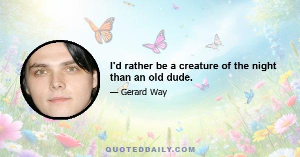 I'd rather be a creature of the night than an old dude.