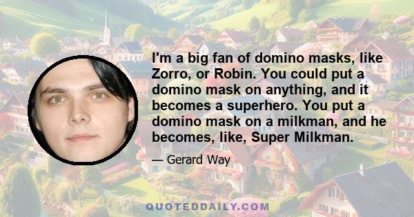 I'm a big fan of domino masks, like Zorro, or Robin. You could put a domino mask on anything, and it becomes a superhero. You put a domino mask on a milkman, and he becomes, like, Super Milkman.