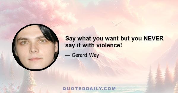 Say what you want but you NEVER say it with violence!