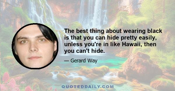 The best thing about wearing black is that you can hide pretty easily, unless you're in like Hawaii, then you can't hide.