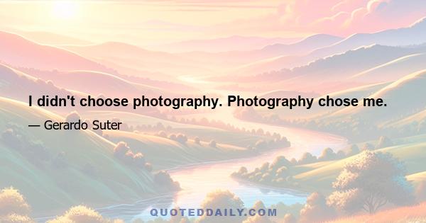 I didn't choose photography. Photography chose me.