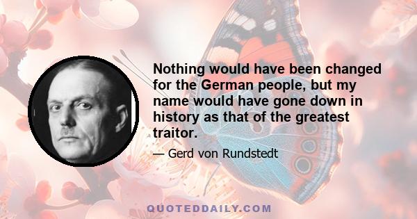 Nothing would have been changed for the German people, but my name would have gone down in history as that of the greatest traitor.