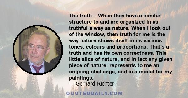 The truth... When they have a similar structure to and are organized in as truthful a way as nature. When I look out of the window, then truth for me is the way nature shows itself in its various tones, colours and