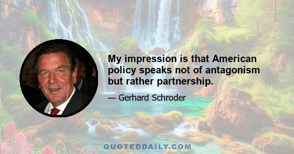 My impression is that American policy speaks not of antagonism but rather partnership.