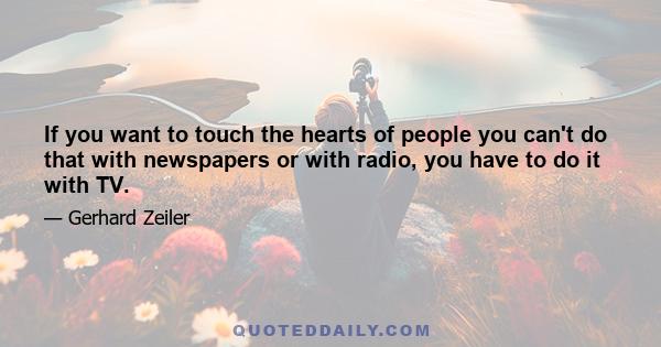 If you want to touch the hearts of people you can't do that with newspapers or with radio, you have to do it with TV.