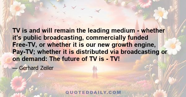 TV is and will remain the leading medium - whether it's public broadcasting, commercially funded Free-TV, or whether it is our new growth engine, Pay-TV; whether it is distributed via broadcasting or on demand: The