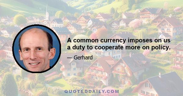 A common currency imposes on us a duty to cooperate more on policy.