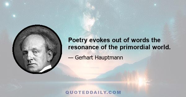 Poetry evokes out of words the resonance of the primordial world.