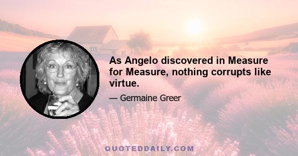 As Angelo discovered in Measure for Measure, nothing corrupts like virtue.