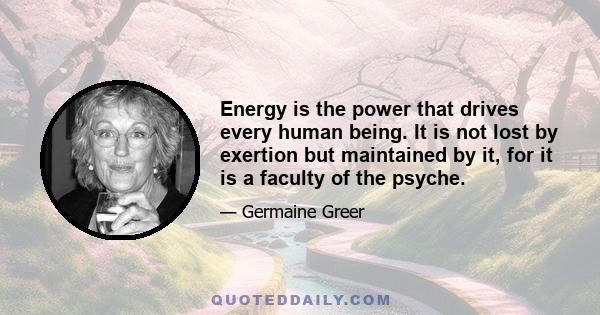 Energy is the power that drives every human being. It is not lost by exertion but maintained by it, for it is a faculty of the psyche.