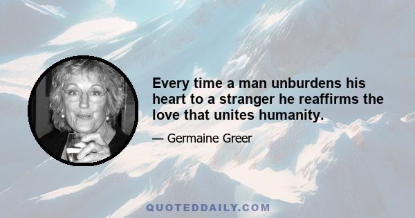 Every time a man unburdens his heart to a stranger he reaffirms the love that unites humanity.