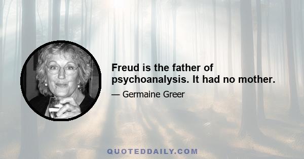 Freud is the father of psychoanalysis. It had no mother.