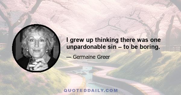 I grew up thinking there was one unpardonable sin – to be boring.